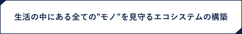 生活の中にある全ての”モノ”を見守るエコシステムの構築